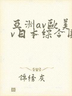亚洲av欧美av日本综合图区 亚洲av欧美av日本综合图区