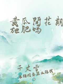 黄瓜开花期需要施肥吗 黄瓜开花期需要施肥吗