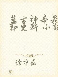 万古神帝最新章节更新 小说 万古神帝最新章节更新 小说