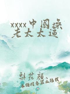 xxxx中国操老太太逼