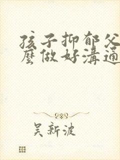 孩子抑郁父母怎么做好沟通