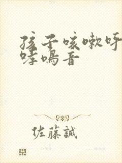 孩子咳嗽呼吸有哮鸣音