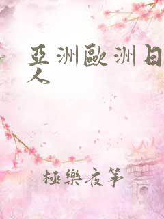 亚洲欧洲日产成人 亚洲欧洲日产成人