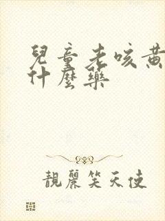 儿童老咳黄痰吃什么药
