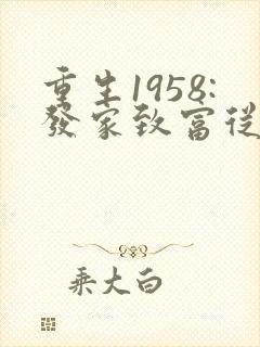 重生1958:发家致富从南锣鼓巷开始完结版 重生1958:发家致富从南锣鼓巷开始完结版