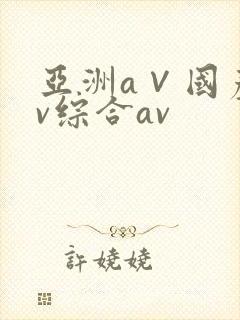 亚洲a∨国产av综合av 亚洲a∨国产av综合av