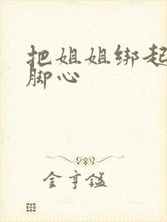 把姐姐绑起来挠脚心
