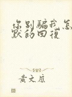 你别骗我怎么幽默的回复 你别骗我怎么幽默的回复