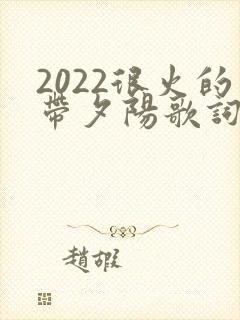 2022很火的带夕阳歌词的歌 2022很火的带夕阳歌词的歌