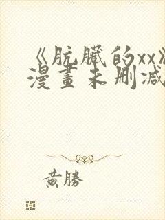 《肮脏的xx》漫画未删减 《肮脏的xx》漫画未删减
