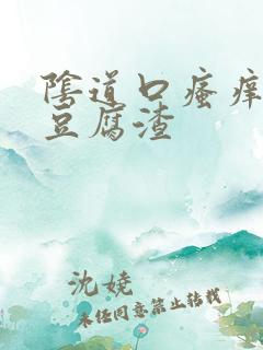 阴道口瘙痒还有豆腐渣 阴道口瘙痒还有豆腐渣