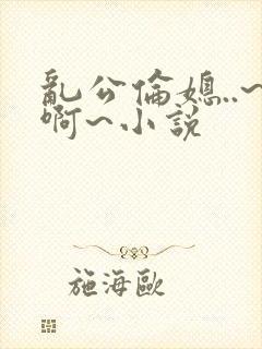 乱公伦媳..~啊~小说