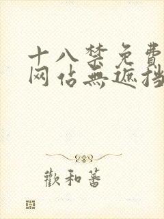 十八禁免费视频网站无遮挡 十八禁免费视频网站无遮挡