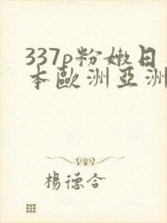 337p粉嫩日本欧洲亚洲噜噜