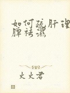 如何疏肝理气健脾祛湿 如何疏肝理气健脾祛湿
