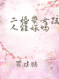 二婚带女孩的男人能嫁吗 二婚带女孩的男人能嫁吗