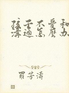 孩子不爱和父母沟通怎么办