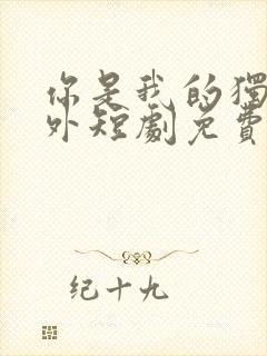 你是我的独家意外短剧免费全集免费播放
