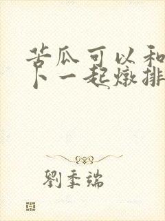 苦瓜可以和白萝卜一起炖排骨吗 苦瓜可以和白萝卜一起炖排骨吗