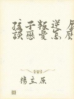 孩子叛逆 厌学谈恋爱怎么办