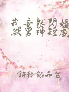 我竟然闪婚了禁欲男神短剧