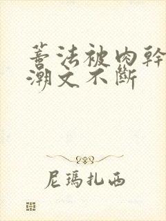 蒂法被肉干高h潮文不断