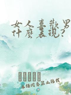 女人喜欢男人是什么表现?