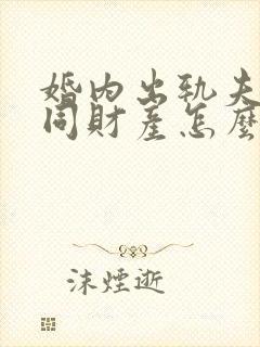 婚内出轨夫妻共同财产怎么分割 婚内出轨夫妻共同财产怎么分割