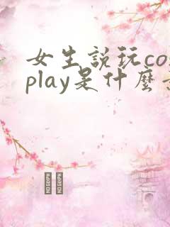 女生说玩cosplay是什么意思 女生说玩cosplay是什么意思
