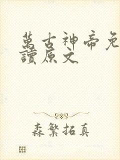 万古神帝免费阅读原文 万古神帝免费阅读原文