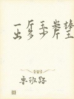 一斤玉米棒子能出多少斤玉米