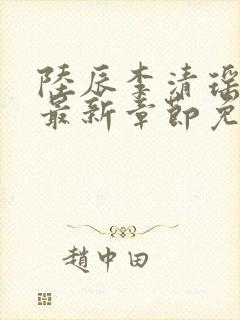 陆辰李清瑶小说最新章节免费阅读 陆辰李清瑶小说最新章节免费阅读