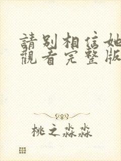 请别相信她免费观看完整版电影 请别相信她免费观看完整版电影