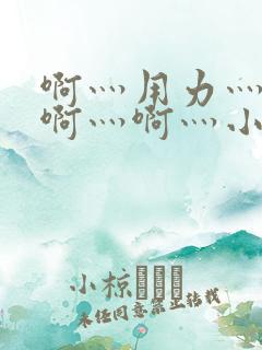 啊灬用力灬啊灬啊灬啊灬小恶视频