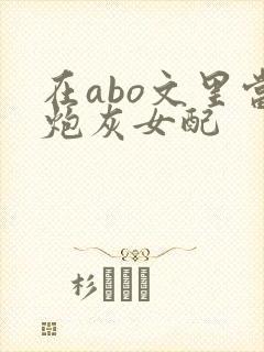 在abo文里当炮灰女配
