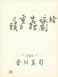 《重生嫁给死对头》短剧