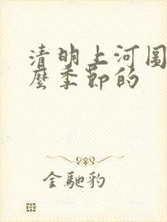 清明上河图是什么季节的 清明上河图是什么季节的