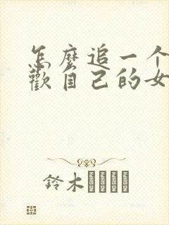 怎么追一个不喜欢自己的女生
