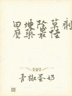 田埂除草剂用什么药最佳 田埂除草剂用什么药最佳
