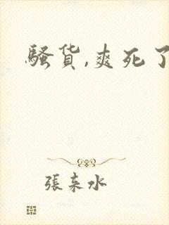 骚货,爽死了 骚货,爽死了