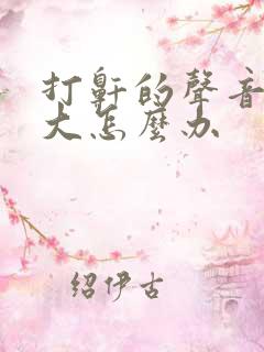 打鼾的声音特别大怎么办