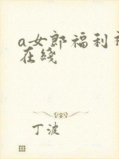 a女郎福利视频在线