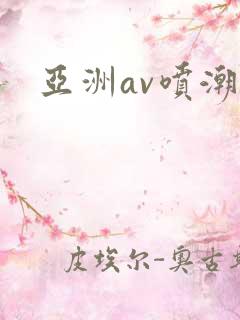 亚洲av喷潮 亚洲av喷潮