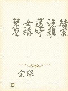 儿女还没结婚怎么称呼亲家 儿女还没结婚怎么称呼亲家