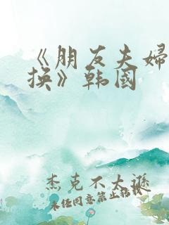 《朋友夫妇:交换》韩国 《朋友夫妇:交换》韩国