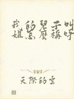 我的儿子叫我表姐怎么称呼