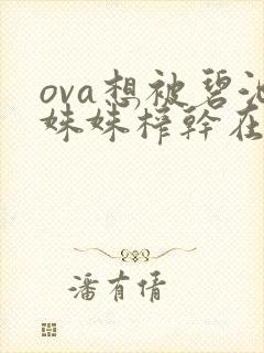 ova想被碧池姝姝榨干在线看