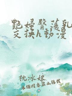 艳妇臀荡乳欲伦交换h动漫