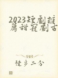 2023短剧推荐甜宠剧古装