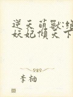 逆天萌兽:绝世妖妃倾天下大结局章节 逆天萌兽:绝世妖妃倾天下大结局章节